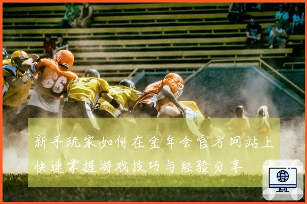 新手玩家如何在金年会官方网站上快速掌握游戏技巧与经验分享