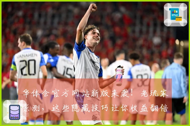 华体会官方网站新版来袭！老玩家亲测，这些隐藏技巧让你收益翻倍！