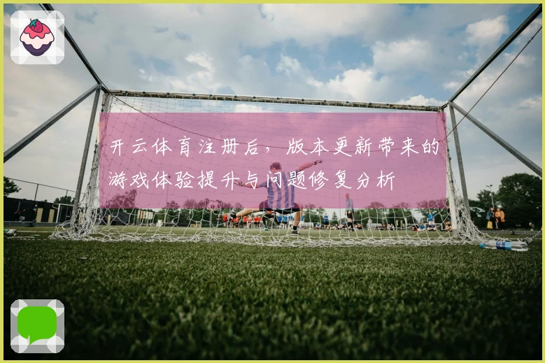 开云体育注册后，版本更新带来的游戏体验提升与问题修复分析