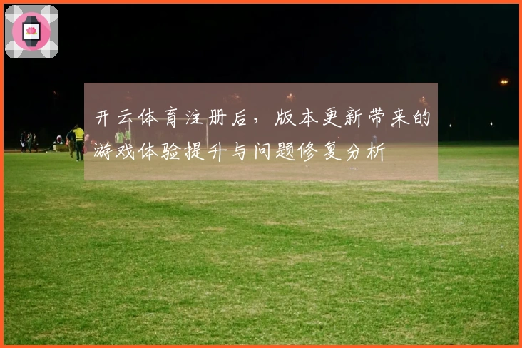 开云体育注册后，版本更新带来的游戏体验提升与问题修复分析